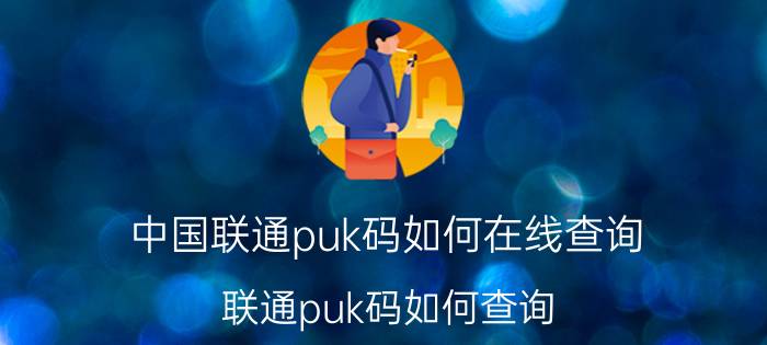 中国联通puk码如何在线查询 联通puk码如何查询？